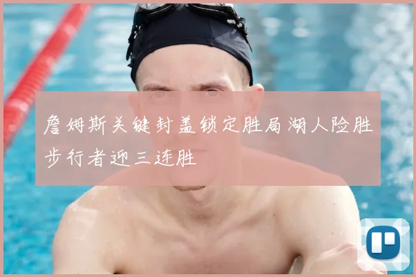 詹姆斯关键封盖锁定胜局湖人险胜步行者迎三连胜