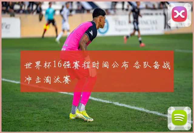 世界杯16强赛程时间公布 各队备战冲击淘汰赛