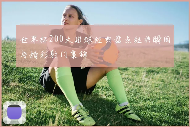世界杯200大进球经典盘点经典瞬间与精彩射门集锦