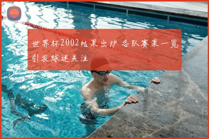 世界杯2002结果出炉 各队赛果一览引发球迷关注