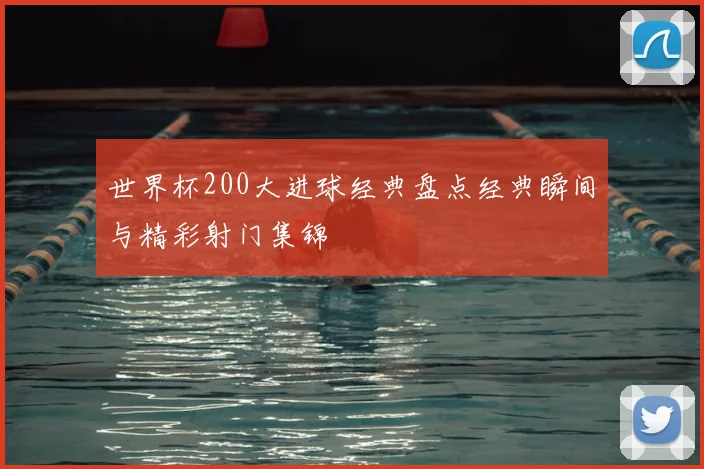 世界杯200大进球经典盘点经典瞬间与精彩射门集锦